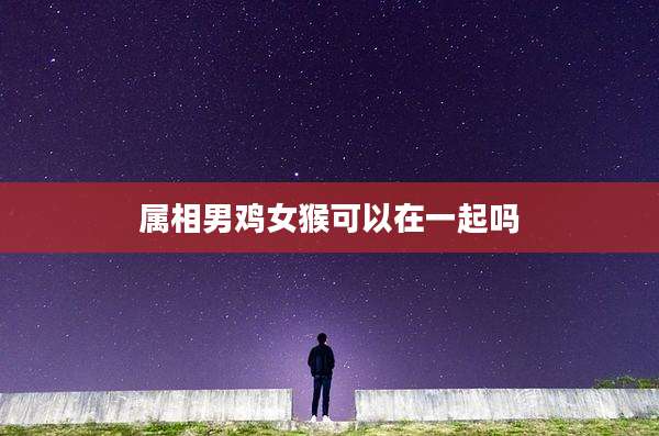 属相男鸡女猴可以在一起吗