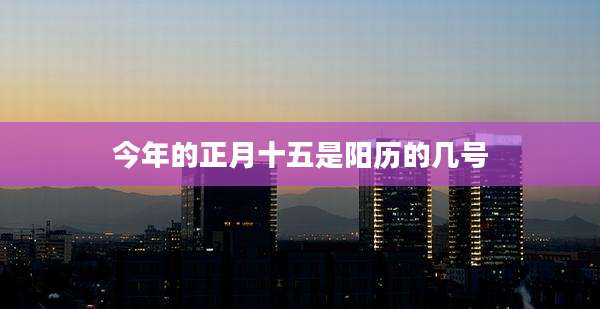 今年的正月十五是阳历的几号
