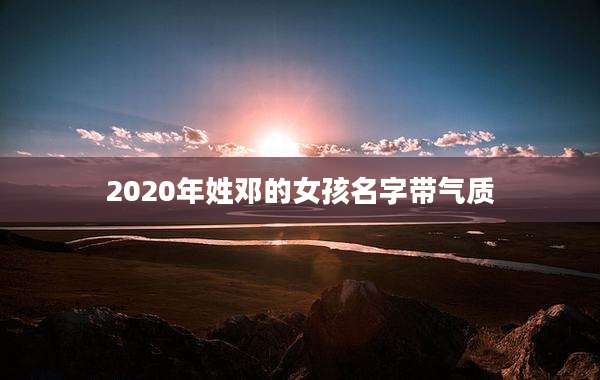 2020年姓邓的女孩名字带气质
