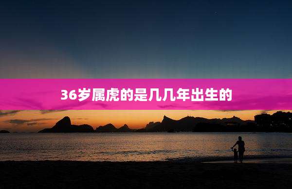 36岁属虎的是几几年出生的