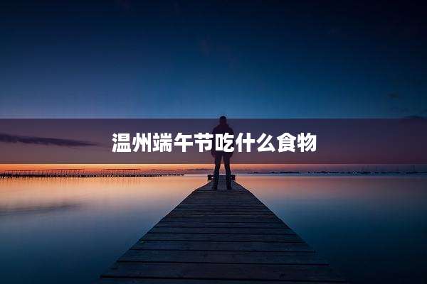 温州端午节吃什么食物