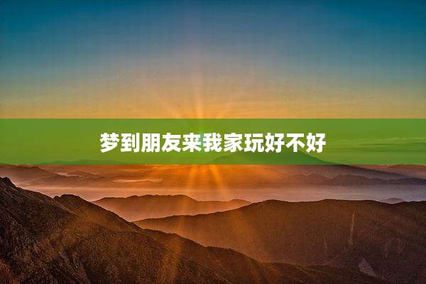 梦到朋友来我家玩好不好