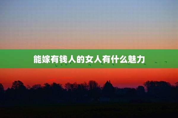 能嫁有钱人的女人有什么魅力