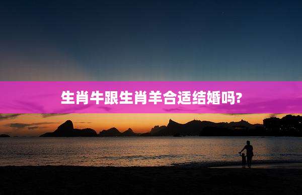 生肖牛跟生肖羊合适结婚吗?