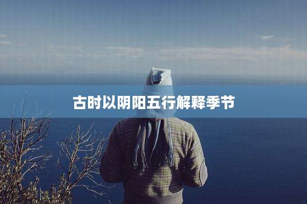 古时以阴阳五行解释季节