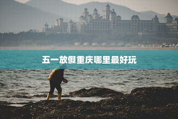 五一放假重庆哪里最好玩