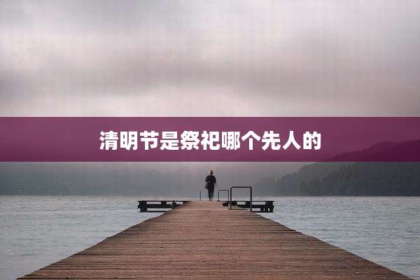 清明节是祭祀哪个先人的