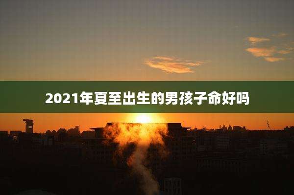 2021年夏至出生的男孩子命好吗