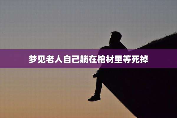 梦见老人自己躺在棺材里等死掉