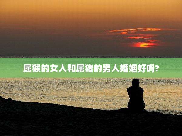 属猴的女人和属猪的男人婚姻好吗?