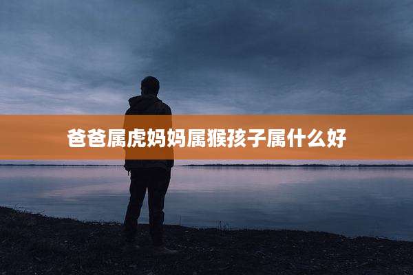 爸爸属虎妈妈属猴孩子属什么好