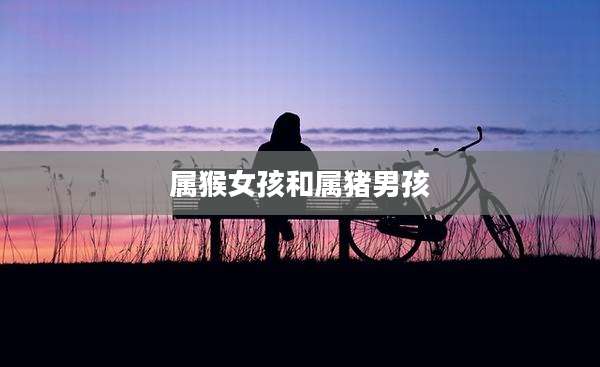 属猴女孩和属猪男孩