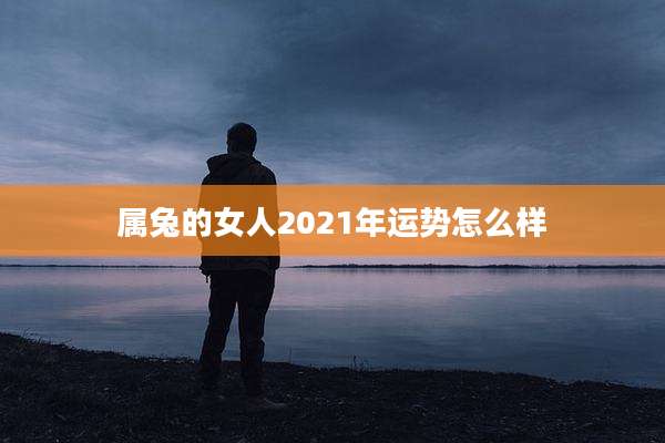 属兔的女人2021年运势怎么样