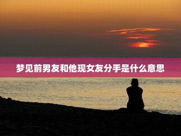 梦见前男友和他现女友分手是什么意思
