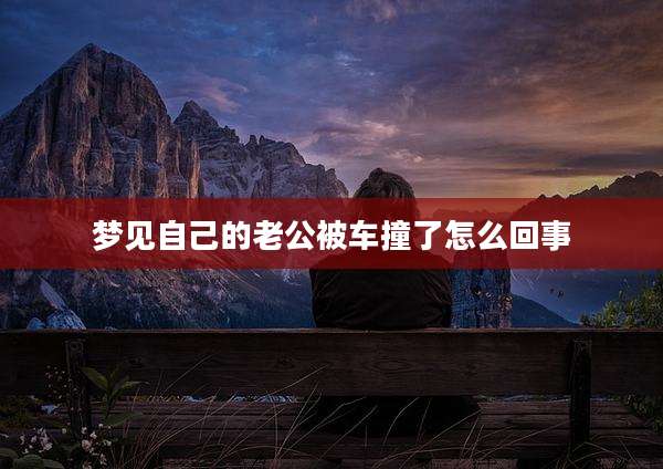 梦见自己的老公被车撞了怎么回事