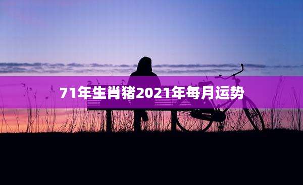 71年生肖猪2021年每月运势
