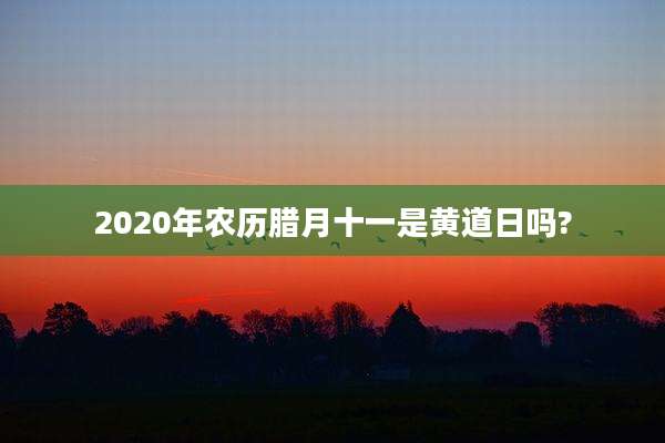 2020年农历腊月十一是黄道日吗?