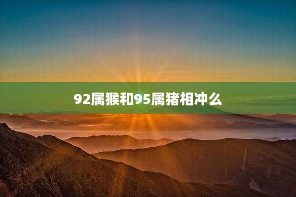 92属猴和95属猪相冲么