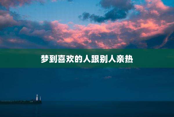 梦到喜欢的人跟别人亲热
