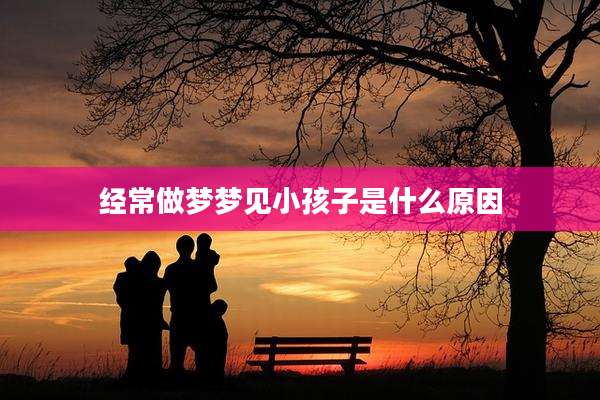 经常做梦梦见小孩子是什么原因
