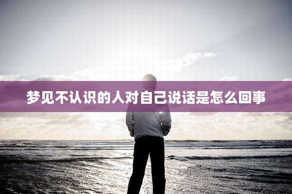 梦见不认识的人对自己说话是怎么回事