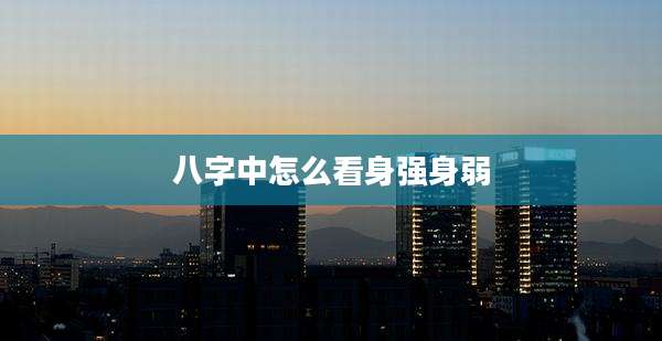 八字中怎么看身强身弱