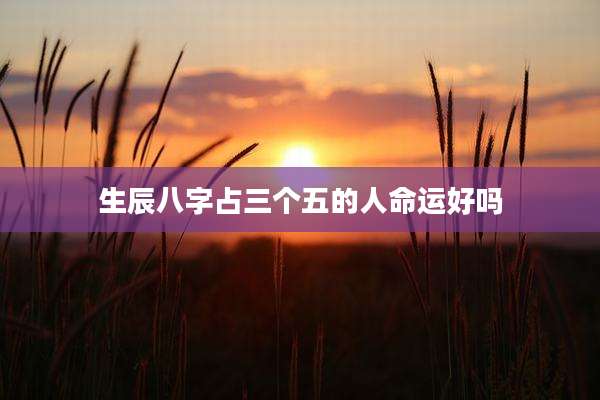 生辰八字占三个五的人命运好吗