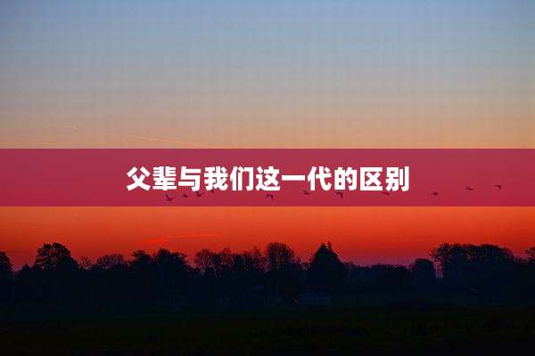 父辈与我们这一代的区别
