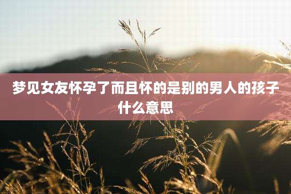 梦见女友怀孕了而且怀的是别的男人的孩子什么意思