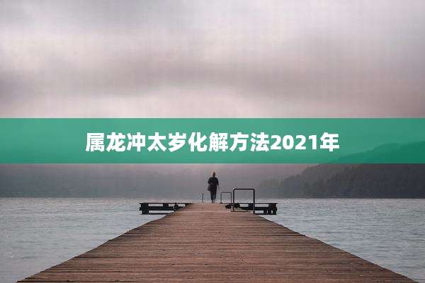 属龙冲太岁化解方法2021年