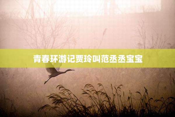 青春环游记贾玲叫范丞丞宝宝