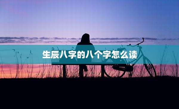 生辰八字的八个字怎么读