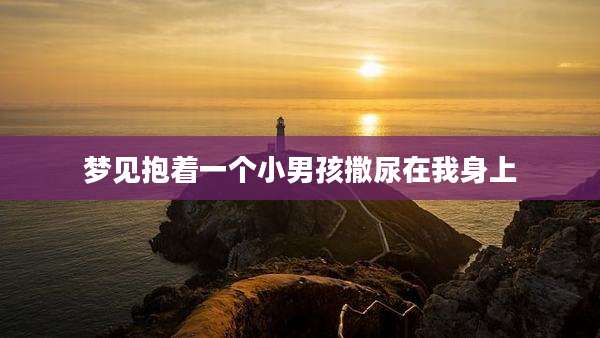 梦见抱着一个小男孩撒尿在我身上