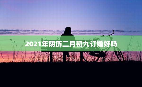 2021年阴历二月初九订婚好吗