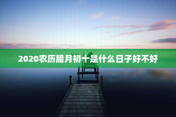 2020农历腊月初十是什么日子好不好