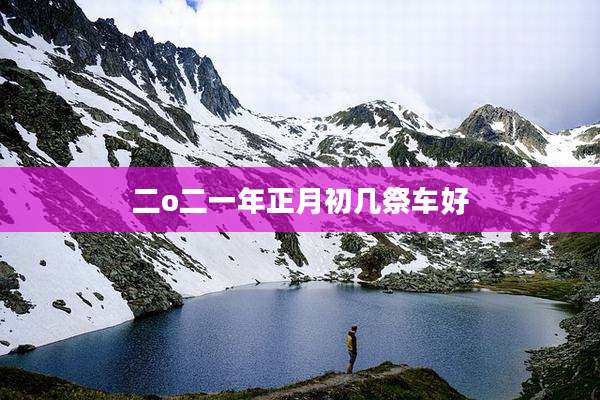二o二一年正月初几祭车好