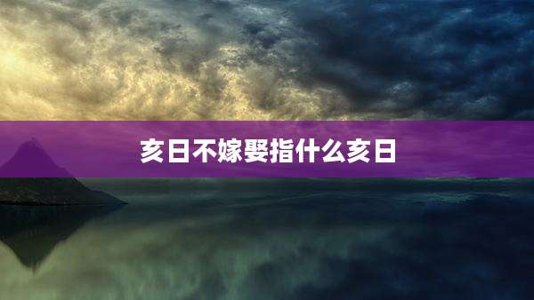亥日不嫁娶指什么亥日