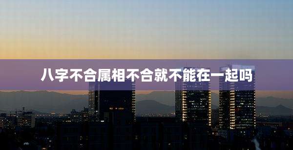 八字不合属相不合就不能在一起吗