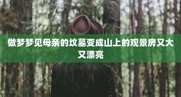 做梦梦见母亲的坟墓变成山上的观景房又大又漂亮
