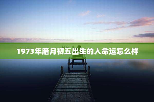 1973年腊月初五出生的人命运怎么样