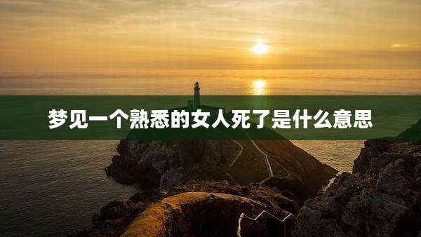 梦见一个熟悉的女人死了是什么意思