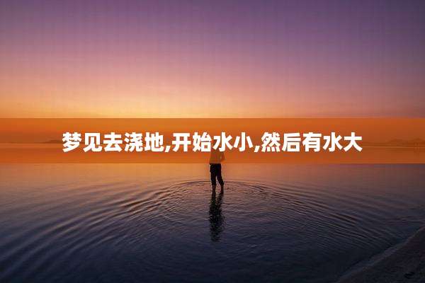 梦见去浇地,开始水小,然后有水大
