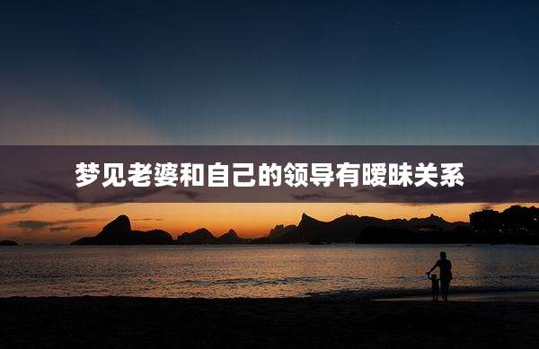 梦见老婆和自己的领导有暧昧关系