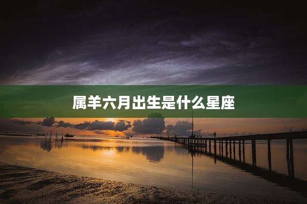 属羊六月出生是什么星座