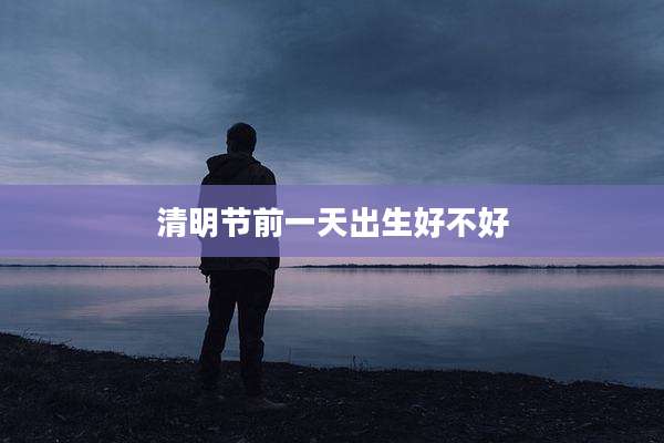清明节前一天出生好不好
