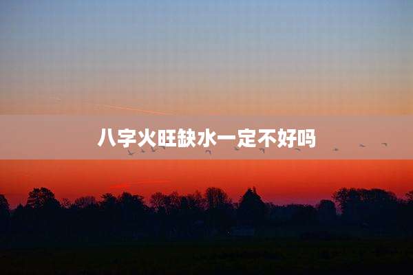 八字火旺缺水一定不好吗