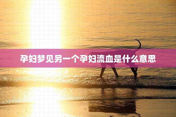 孕妇梦见另一个孕妇流血是什么意思