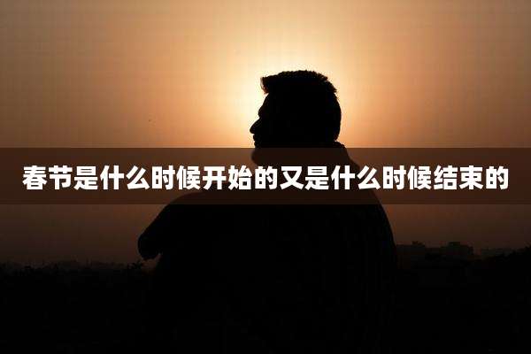 春节是什么时候开始的又是什么时候结束的