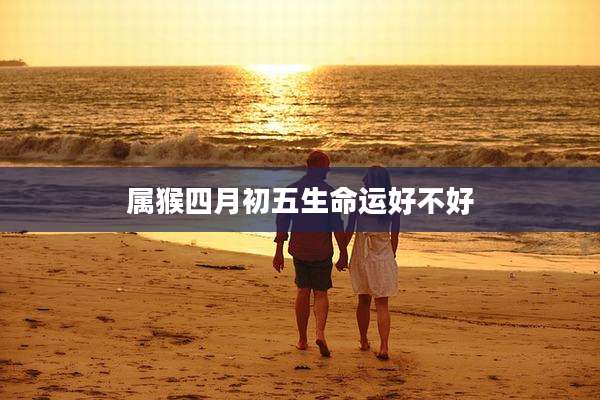 属猴四月初五生命运好不好