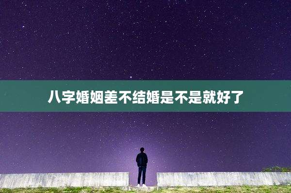 八字婚姻差不结婚是不是就好了